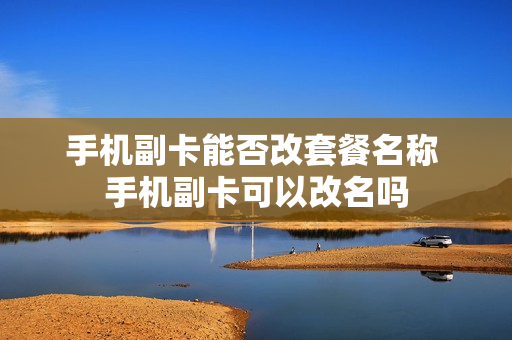 手机副卡能否改套餐名称 手机副卡可以改名吗