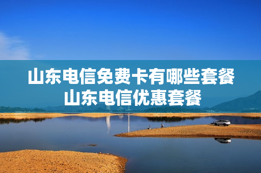 山东电信免费卡有哪些套餐 山东电信优惠套餐