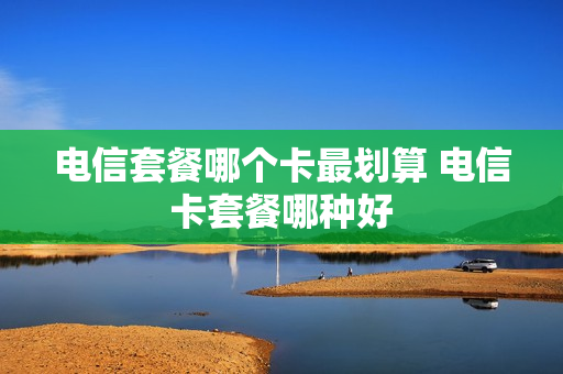 电信套餐哪个卡最划算 电信卡套餐哪种好