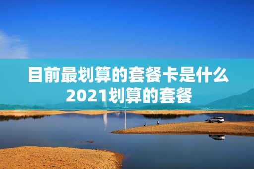 目前最划算的套餐卡是什么 2021划算的套餐