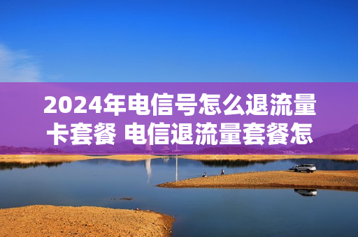 2024年电信号怎么退流量卡套餐 电信退流量套餐怎么退