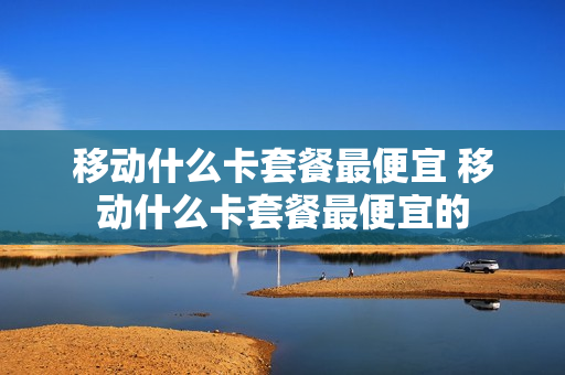 移动什么卡套餐最便宜 移动什么卡套餐最便宜的