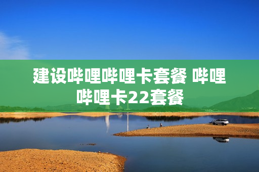 建设哔哩哔哩卡套餐 哔哩哔哩卡22套餐