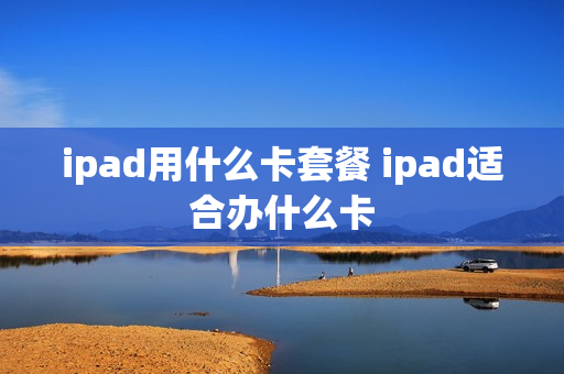 ipad用什么卡套餐 ipad适合办什么卡