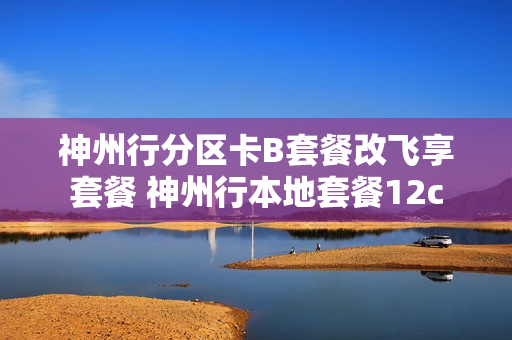 神州行分区卡B套餐改飞享套餐 神州行本地套餐12c