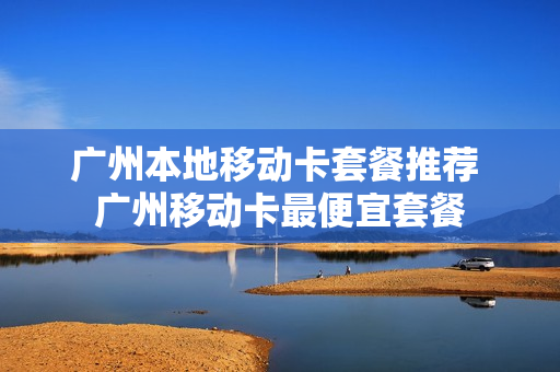广州本地移动卡套餐推荐 广州移动卡最便宜套餐