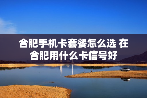 合肥手机卡套餐怎么选 在合肥用什么卡信号好