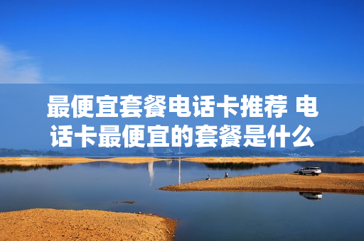 最便宜套餐电话卡推荐 电话卡最便宜的套餐是什么
