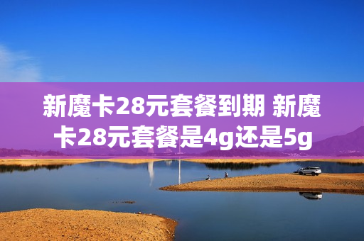 新魔卡28元套餐到期 新魔卡28元套餐是4g还是5g