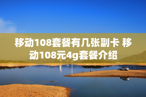 移动108套餐有几张副卡 移动108元4g套餐介绍