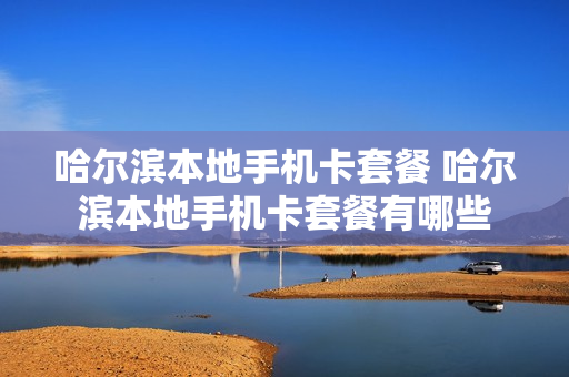 哈尔滨本地手机卡套餐 哈尔滨本地手机卡套餐有哪些
