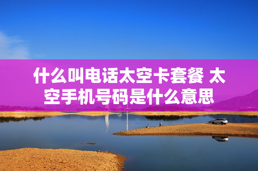 什么叫电话太空卡套餐 太空手机号码是什么意思