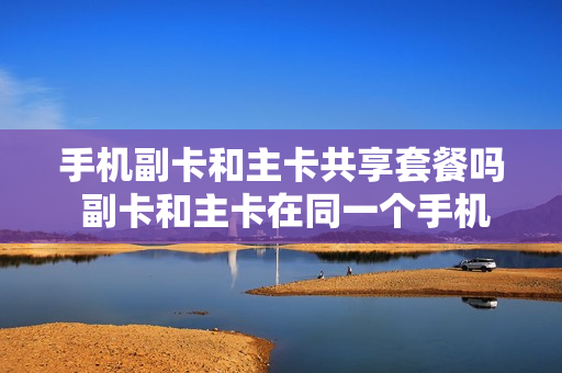 手机副卡和主卡共享套餐吗 副卡和主卡在同一个手机上