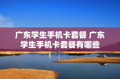 广东学生手机卡套餐 广东学生手机卡套餐有哪些
