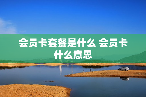 会员卡套餐是什么 会员卡什么意思