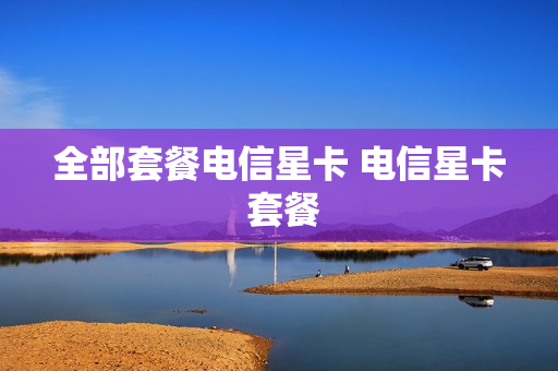 全部套餐电信星卡 电信星卡 套餐
