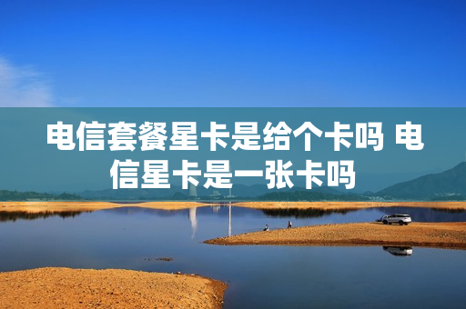 电信套餐星卡是给个卡吗 电信星卡是一张卡吗
