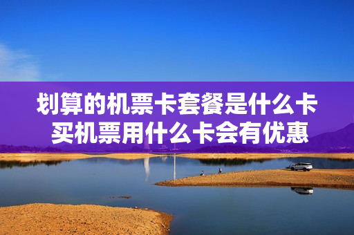划算的机票卡套餐是什么卡 买机票用什么卡会有优惠
