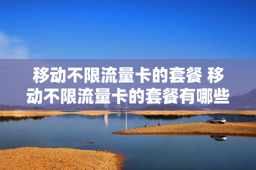 移动不限流量卡的套餐 移动不限流量卡的套餐有哪些