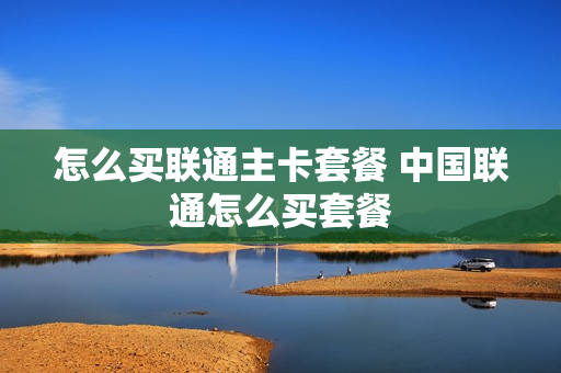 怎么买联通主卡套餐 中国联通怎么买套餐