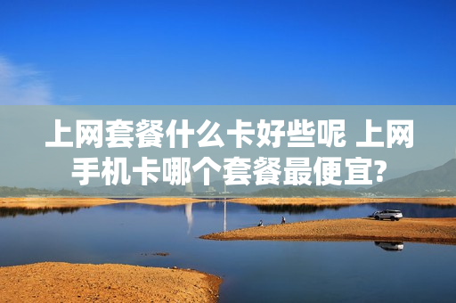 上网套餐什么卡好些呢 上网手机卡哪个套餐最便宜?
