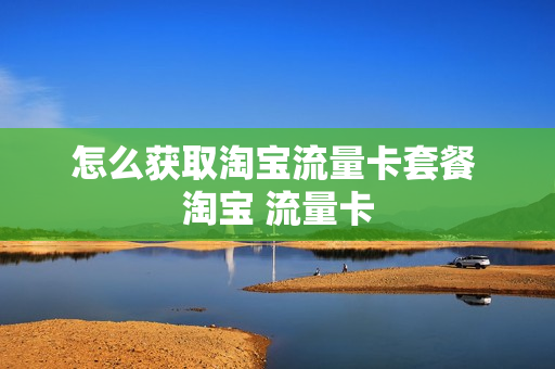 怎么获取淘宝流量卡套餐 淘宝 流量卡