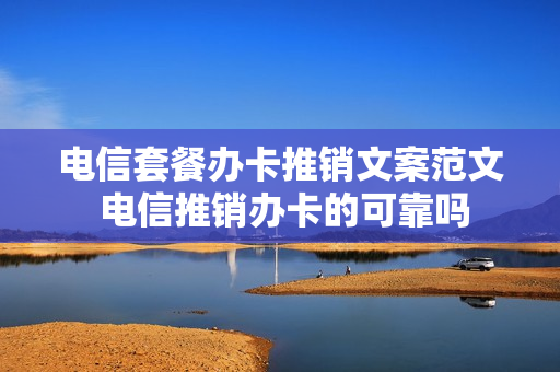 电信套餐办卡推销文案范文 电信推销办卡的可靠吗