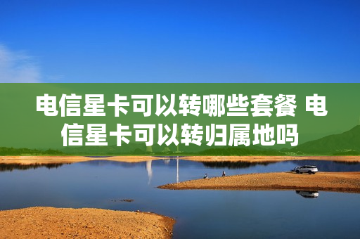 电信星卡可以转哪些套餐 电信星卡可以转归属地吗