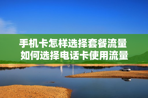 手机卡怎样选择套餐流量 如何选择电话卡使用流量
