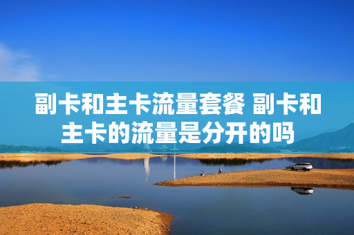 副卡和主卡流量套餐 副卡和主卡的流量是分开的吗