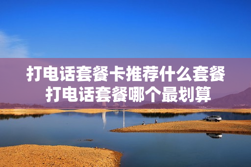 打电话套餐卡推荐什么套餐 打电话套餐哪个最划算