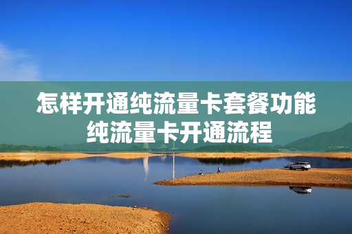怎样开通纯流量卡套餐功能 纯流量卡开通流程