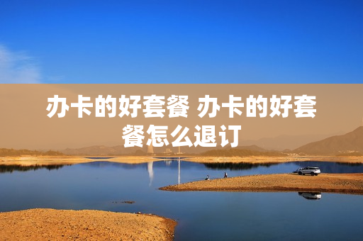 办卡的好套餐 办卡的好套餐怎么退订