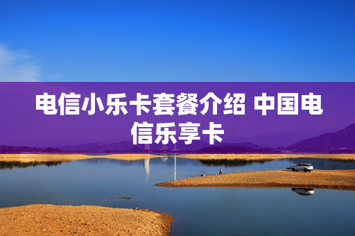电信小乐卡套餐介绍 中国电信乐享卡