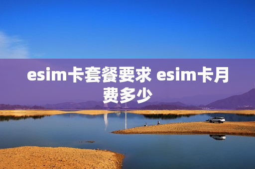 esim卡套餐要求 esim卡月费多少