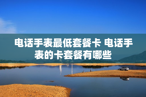 电话手表最低套餐卡 电话手表的卡套餐有哪些