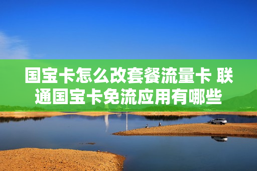 国宝卡怎么改套餐流量卡 联通国宝卡免流应用有哪些