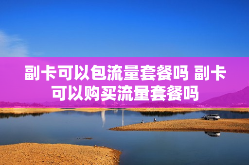 副卡可以包流量套餐吗 副卡可以购买流量套餐吗