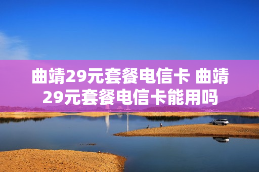 曲靖29元套餐电信卡 曲靖29元套餐电信卡能用吗