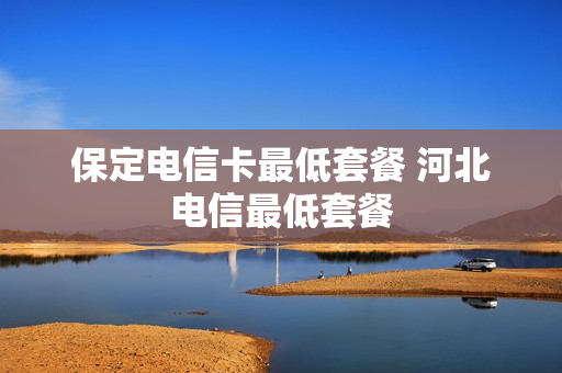保定电信卡最低套餐 河北电信最低套餐