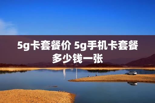 5g卡套餐价 5g手机卡套餐多少钱一张