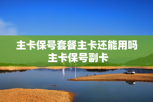 主卡保号套餐主卡还能用吗 主卡保号副卡