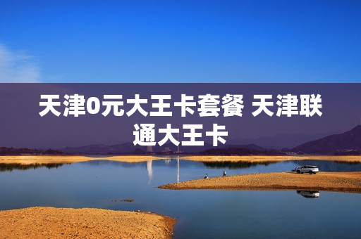 天津0元大王卡套餐 天津联通大王卡