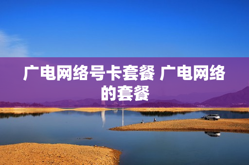 广电网络号卡套餐 广电网络的套餐