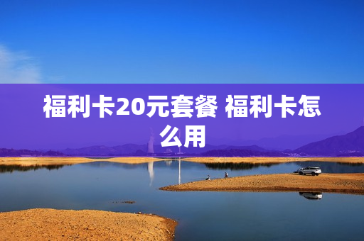 福利卡20元套餐 福利卡怎么用