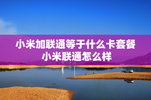 小米加联通等于什么卡套餐 小米联通怎么样