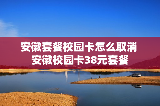 安徽套餐校园卡怎么取消 安徽校园卡38元套餐