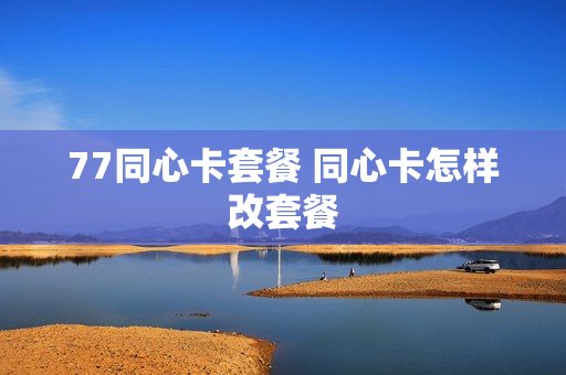 77同心卡套餐 同心卡怎样改套餐