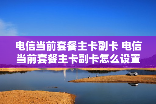 电信当前套餐主卡副卡 电信当前套餐主卡副卡怎么设置
