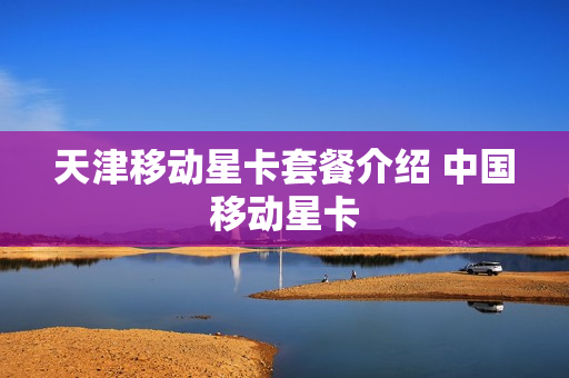 天津移动星卡套餐介绍 中国移动星卡